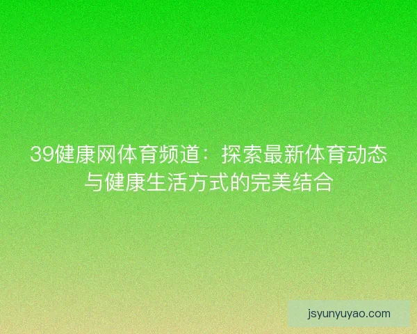 39健康网体育频道：探索最新体育动态与健康生活方式的完美结合