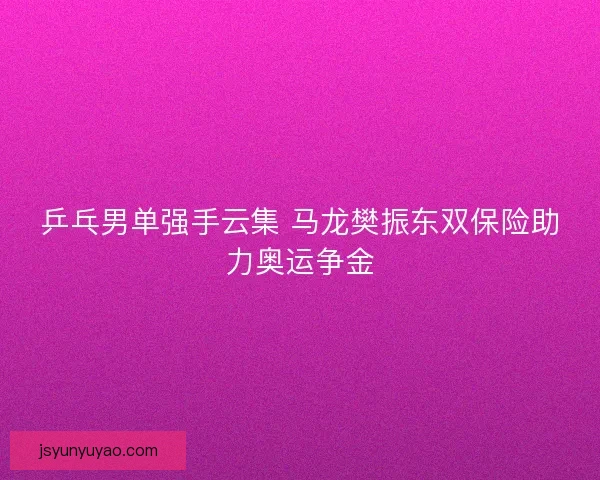 乒乓男单强手云集 马龙樊振东双保险助力奥运争金