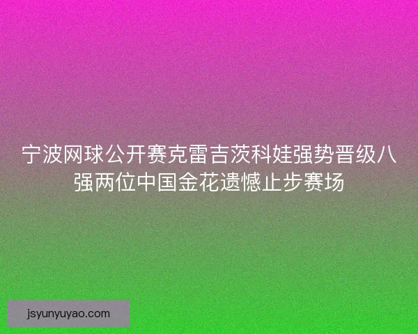 宁波网球公开赛克雷吉茨科娃强势晋级八强两位中国金花遗憾止步赛场