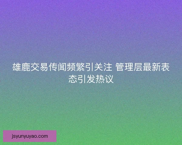 雄鹿交易传闻频繁引关注 管理层最新表态引发热议