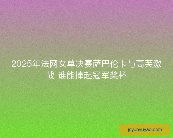 2025年法网女单决赛萨巴伦卡与高芙激战 谁能捧起冠军奖杯