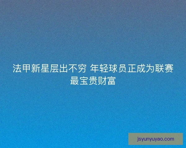 法甲新星层出不穷 年轻球员正成为联赛最宝贵财富