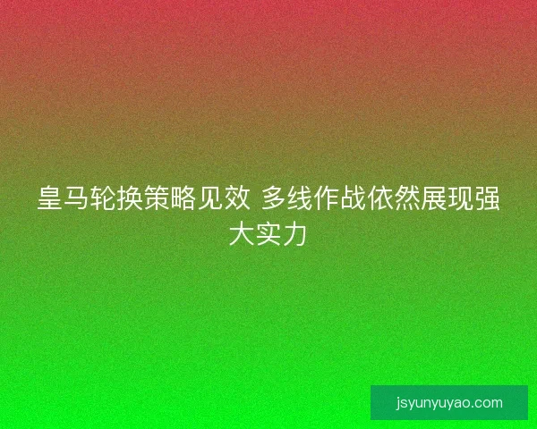 皇马轮换策略见效 多线作战依然展现强大实力