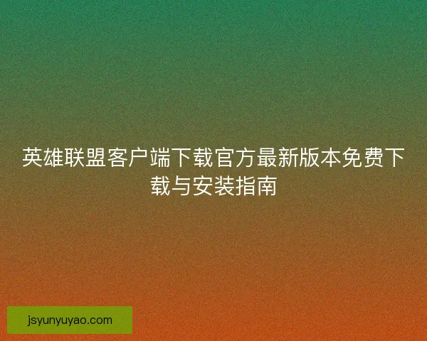 英雄联盟客户端下载官方最新版本免费下载与安装指南