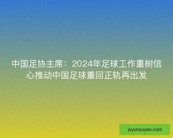 中国足协主席：2024年足球工作重树信心推动中国足球重回正轨再出发