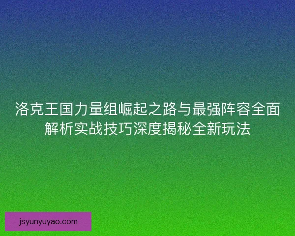 洛克王国力量组崛起之路与最强阵容全面解析实战技巧深度揭秘全新玩法
