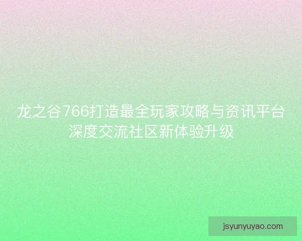 龙之谷766打造最全玩家攻略与资讯平台深度交流社区新体验升级