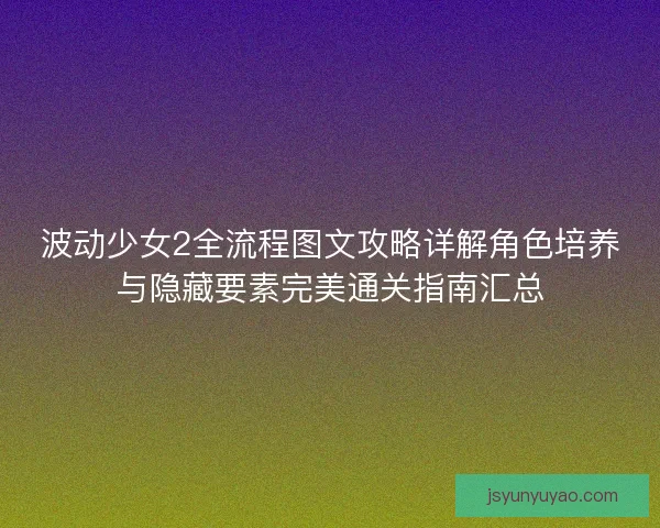 波动少女2全流程图文攻略详解角色培养与隐藏要素完美通关指南汇总