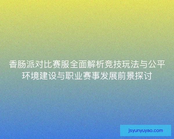 香肠派对比赛服全面解析竞技玩法与公平环境建设与职业赛事发展前景探讨 香肠派对比赛服全面解析竞技玩法与公平环境建设与职业赛事发展前景探讨