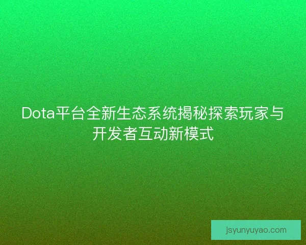 Dota平台全新生态系统揭秘探索玩家与开发者互动新模式 Dota平台全新生态系统揭秘探索玩家与开发者互动新模式