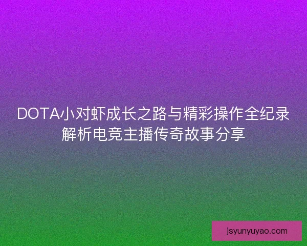 DOTA小对虾成长之路与精彩操作全纪录解析电竞主播传奇故事分享 DOTA小对虾成长之路与精彩操作全纪录解析电竞主播传奇故事分享